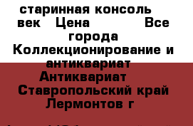 старинная консоль 19 век › Цена ­ 7 500 - Все города Коллекционирование и антиквариат » Антиквариат   . Ставропольский край,Лермонтов г.